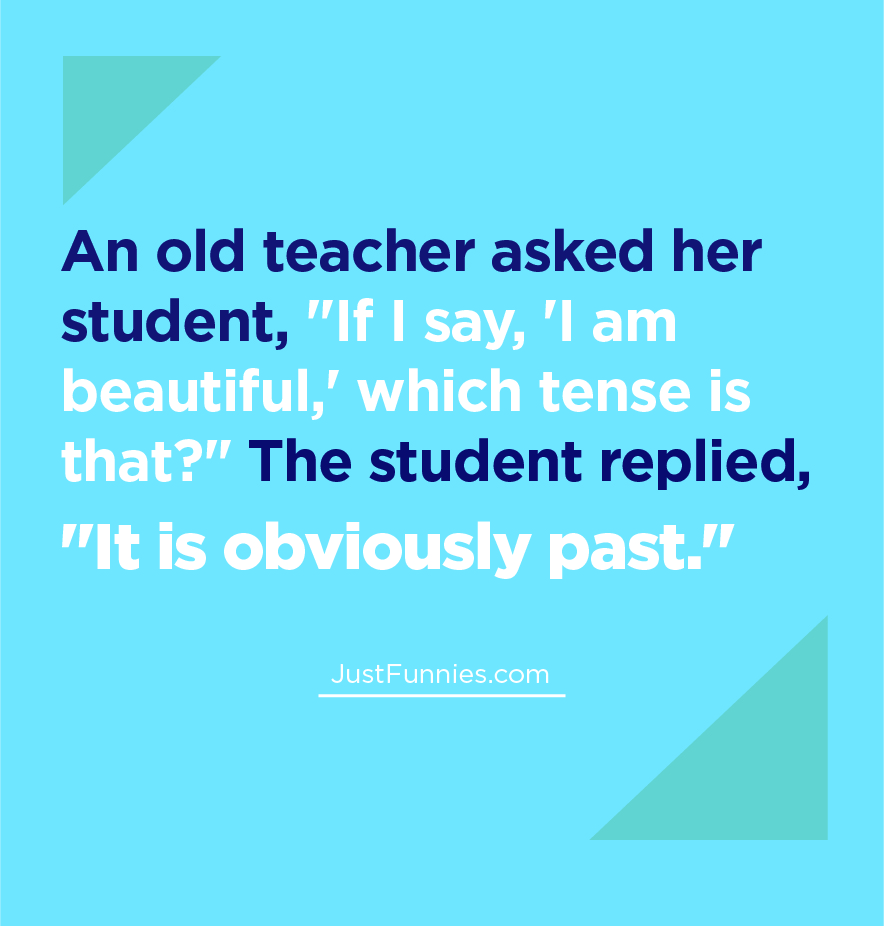 An old teacher asked her student, If I say, 'I am beautiful,' which tense is that The student replied, It is obviously past.