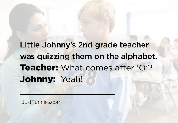 Little Johnny_s 2nd grade teacher was quizzing them on the alphabet. Teacher What comes after _O_ Johnny Yeah!