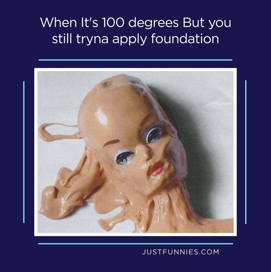 When it's 100 degrees But you still tryna apply foundation