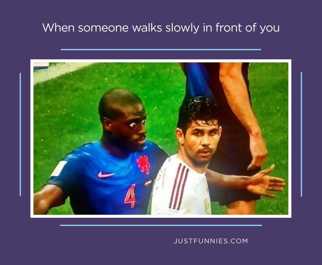 When someone walks slowly in front of you