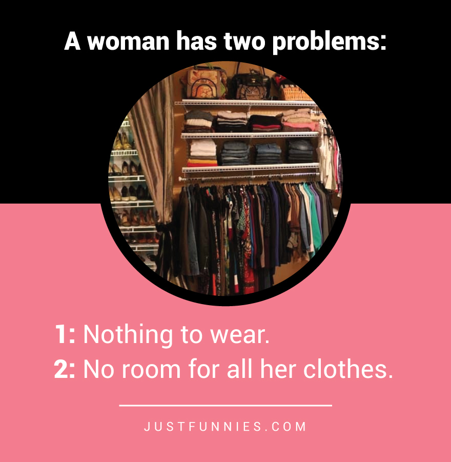A woman has two problems 1. Nothing to wear. 2. No room for all her clothes.